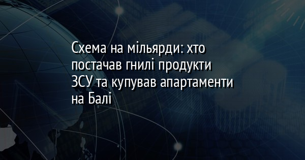 Схема на мільярди: хто постачав гнилі продукти ЗСУ та купував апартаменти на Балі