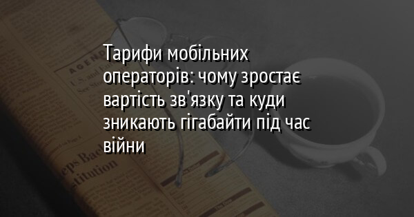 Тарифи мобільних операторів: чому зростає вартість зв'язку та куди зникають гігабайти під час війни
