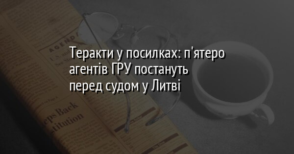 Теракти у посилках: п'ятеро агентів ГРУ постануть перед судом у Литві