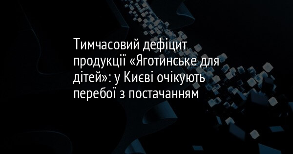 Тимчасовий дефіцит продукції «Яготинське для дітей»: у Києві очікують перебої з постачанням