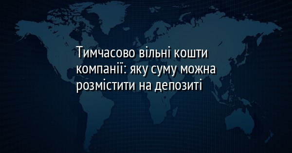 Тимчасово вільні кошти компанії: яку суму можна розмістити на депозиті