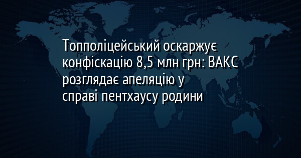 Топполіцейський оскаржує конфіскацію 8,5 млн грн: ВАКС розглядає апеляцію у справі пентхаусу родини