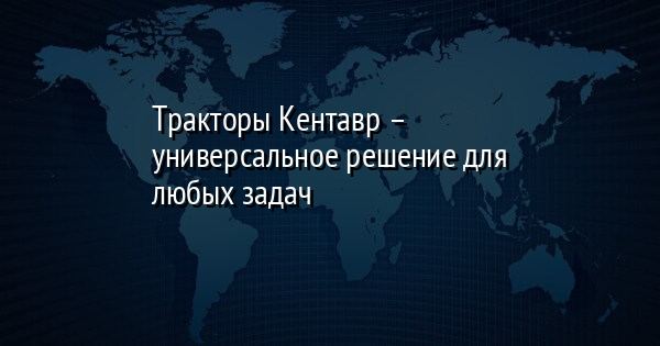 Тракторы Кентавр – универсальное решение для любых задач