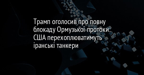 Трамп оголосив про повну блокаду Ормузької протоки: США перехоплюватимуть іранські танкери