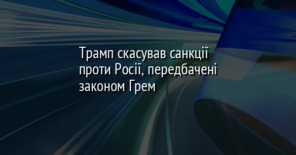 Трамп скасував санкції проти Росії, передбачені законом Грем