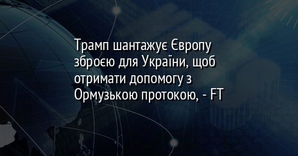Трамп шантажує Європу зброєю для України, щоб отримати допомогу з Ормузькою протокою, - FT