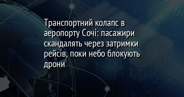 Транспортний колапс в аеропорту Сочі: пасажири скандалять через затримки рейсів, поки небо блокують дрони
