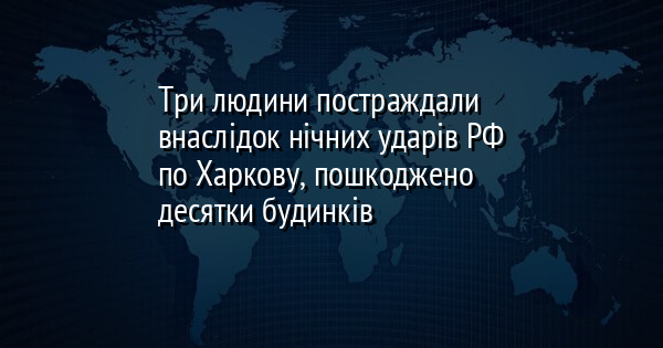Три людини постраждали внаслідок нічних ударів РФ по Харкову, пошкоджено десятки будинків