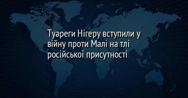 Туареги Нігеру вступили у війну проти Малі на тлі російської присутності
