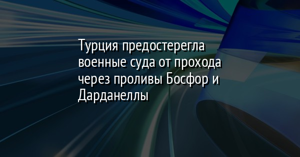 Турция предостерегла военные суда от прохода через проливы Босфор и Дарданеллы