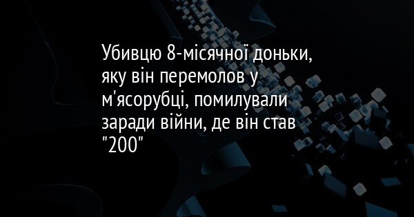 Убивцю 8-місячної доньки, яку він перемолов у м'ясорубці, помилували заради війни, де він став