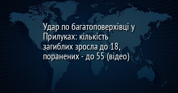 Удар по багатоповерхівці у Прилуках: кількість загиблих зросла до 18, поранених - до 55 (відео)