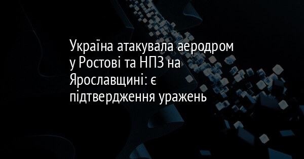 Україна атакувала аеродром у Ростові та НПЗ на Ярославщині: є підтвердження уражень