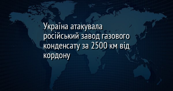 Україна атакувала російський завод газового конденсату за 2500 км від кордону
