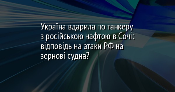 Україна вдарила по танкеру з російською нафтою в Сочі: відповідь на атаки РФ на зернові судна?