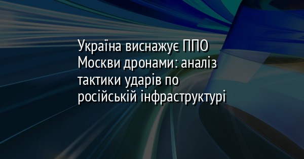 Україна виснажує ППО Москви дронами: аналіз тактики ударів по російській інфраструктурі