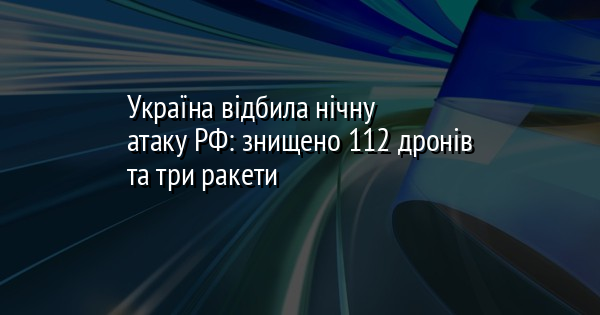 Україна відбила нічну атаку РФ: знищено 112 дронів та три ракети