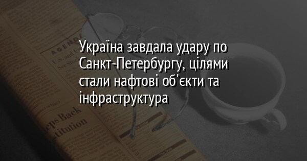 Україна завдала удару по Санкт-Петербургу, цілями стали нафтові об'єкти та інфраструктура