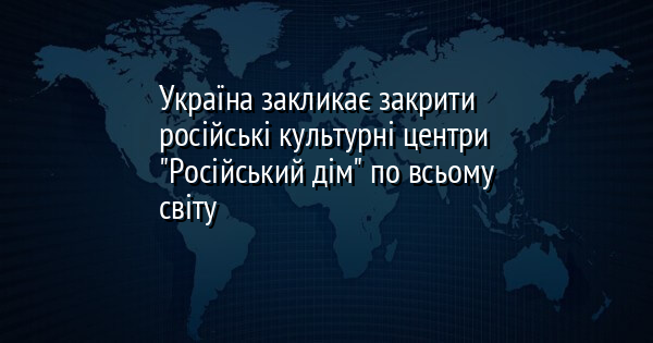 Україна закликає закрити російські культурні центри