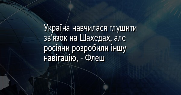 Україна навчилася глушити зв’язок на Шахедах, але росіяни розробили іншу навігацію, - Флеш
