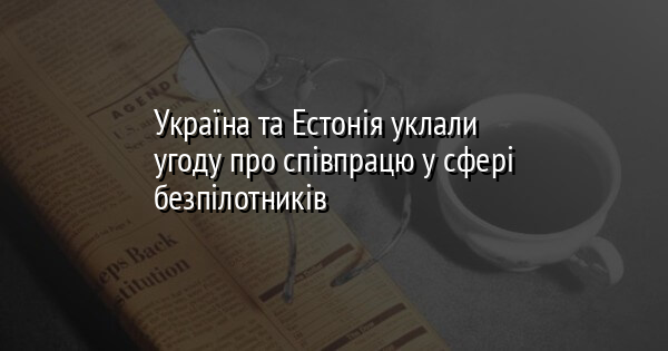 Україна та Естонія уклали угоду про співпрацю у сфері безпілотників