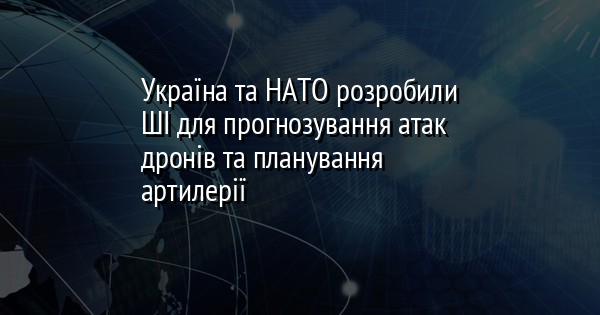 Україна та НАТО розробили ШІ для прогнозування атак дронів та планування артилерії