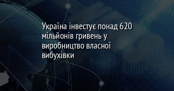 Україна інвестує понад 620 мільйонів гривень у виробництво власної вибухівки