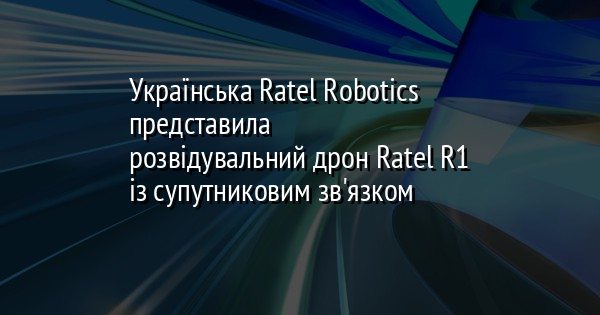 Українська Ratel Robotics представила розвідувальний дрон Ratel R1 із супутниковим зв'язком