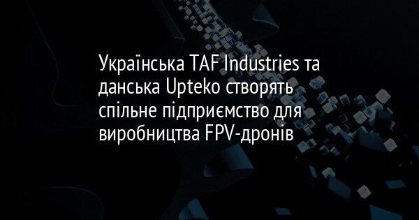 Українська TAF Industries та данська Upteko створять спільне підприємство для виробництва FPV-дронів