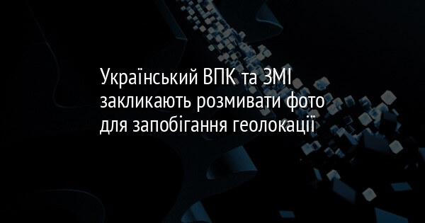 Український ВПК та ЗМІ закликають розмивати фото для запобігання геолокації