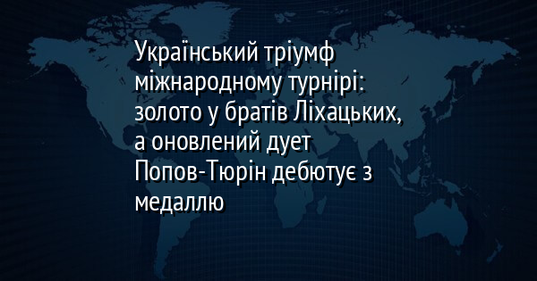 Український тріумф міжнародному турнірі: золото у братів Ліхацьких, а оновлений дует Попов-Тюрін дебютує з медаллю