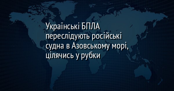 Українські БПЛА переслідують російські судна в Азовському морі, цілячись у рубки