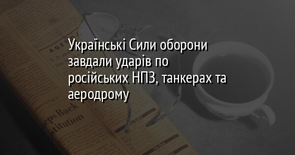 Українські Сили оборони завдали ударів по російських НПЗ, танкерах та аеродрому