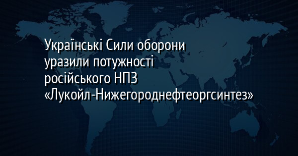 Українські Сили оборони уразили потужності російського НПЗ «Лукойл-Нижегороднефтеоргсинтез»