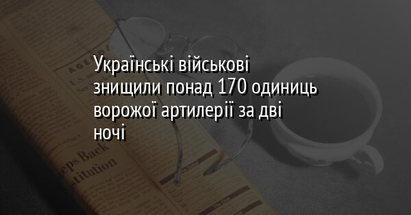 Українські військові знищили понад 170 одиниць ворожої артилерії за дві ночі