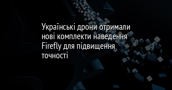 Українські дрони отримали нові комплекти наведення Firefly для підвищення точності