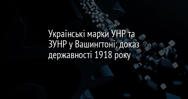Українські марки УНР та ЗУНР у Вашингтоні: доказ державності 1918 року