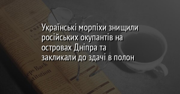 Українські морпіхи знищили російських окупантів на островах Дніпра та закликали до здачі в полон