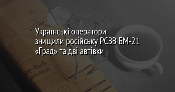 Українські оператори знищили російську РСЗВ БМ-21 «Град» та дві автівки