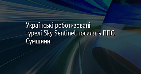 Українські роботизовані турелі Sky Sentinel посилять ППО Сумщини