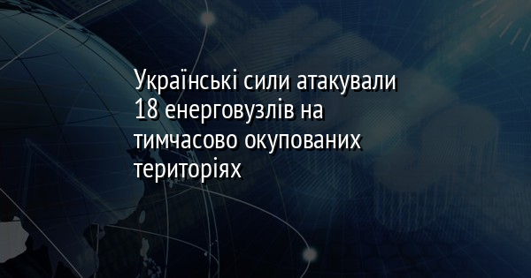 Українські сили атакували 18 енерговузлів на тимчасово окупованих територіях
