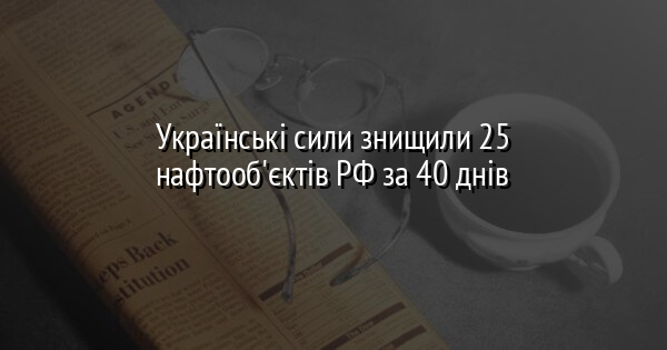Українські сили знищили 25 нафтооб'єктів РФ за 40 днів