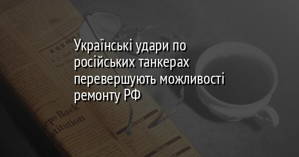 Українські удари по російських танкерах перевершують можливості ремонту РФ