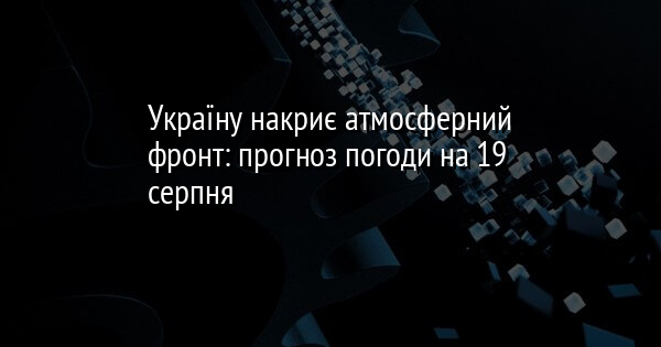 Україну накриє атмосферний фронт: прогноз погоди на 19 серпня