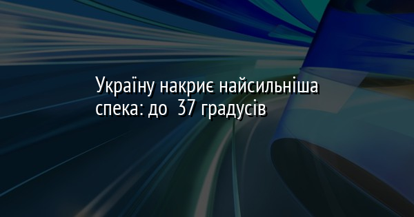 Україну накриє найсильніша спека: до +37 градусів