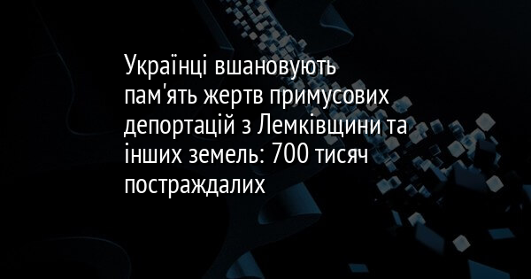 Українці вшановують пам'ять жертв примусових депортацій з Лемківщини та інших земель: 700 тисяч постраждалих