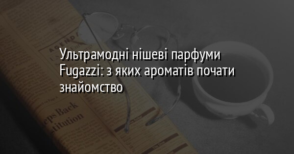 Ультрамодні нішеві парфуми Fugazzi: з яких ароматів почати знайомство