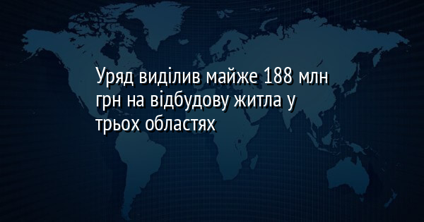 Уряд виділив майже 188 млн грн на відбудову житла у трьох областях