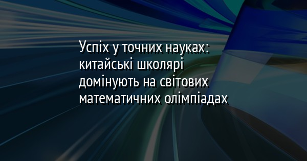 Успіх у точних науках: китайські школярі домінують на світових математичних олімпіадах