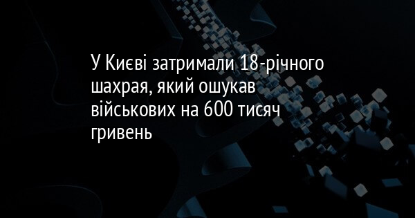 У Києві затримали 18-річного шахрая, який ошукав військових на 600 тисяч гривень